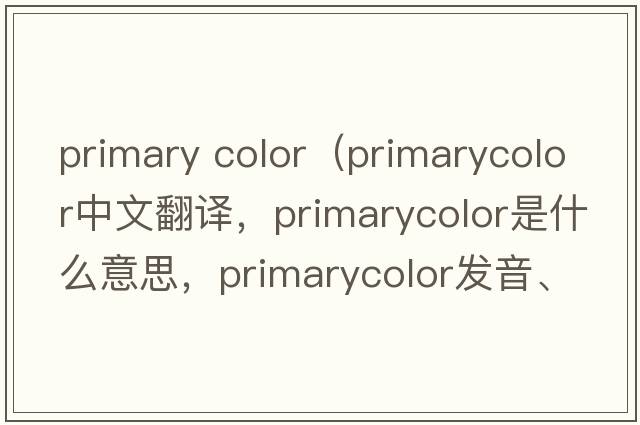 primary color（primarycolor中文翻譯，primarycolor是什么意思，primarycolor發(fā)音、用法及例句）