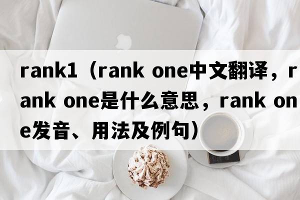 rank1（rank one中文翻譯，rank one是什么意思，rank one發(fā)音、用法及例句）