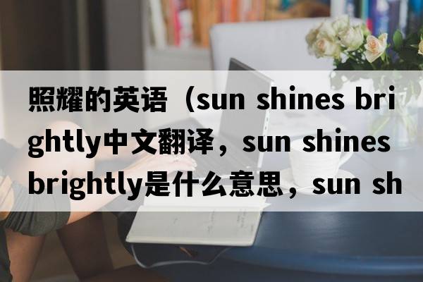 照耀的英語(yǔ)（sun shines brightly中文翻譯，sun shines brightly是什么意思，sun shines brightly發(fā)音、用法及例句）