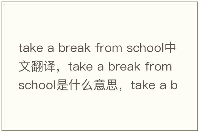 take a break from school中文翻譯，take a break from school是什么意思，take a break from school發(fā)音、用法及例句