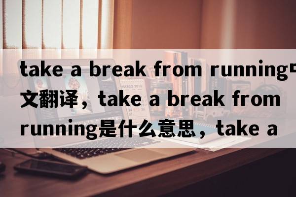 take a break from running中文翻譯，take a break from running是什么意思，take a break from running發(fā)音、用法及例句