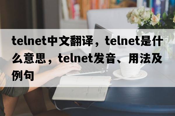 telnet中文翻譯，telnet是什么意思，telnet發(fā)音、用法及例句