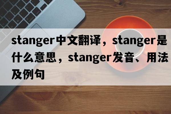 Stanger中文翻譯，Stanger是什么意思，Stanger發(fā)音、用法及例句