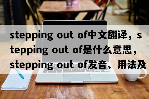 stepping out of中文翻譯，stepping out of是什么意思，stepping out of發(fā)音、用法及例句