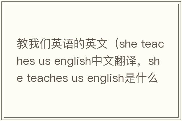 教我們英語(yǔ)的英文（she teaches us english中文翻譯，she teaches us english是什么意思，she teaches us english發(fā)音、用法及例句）