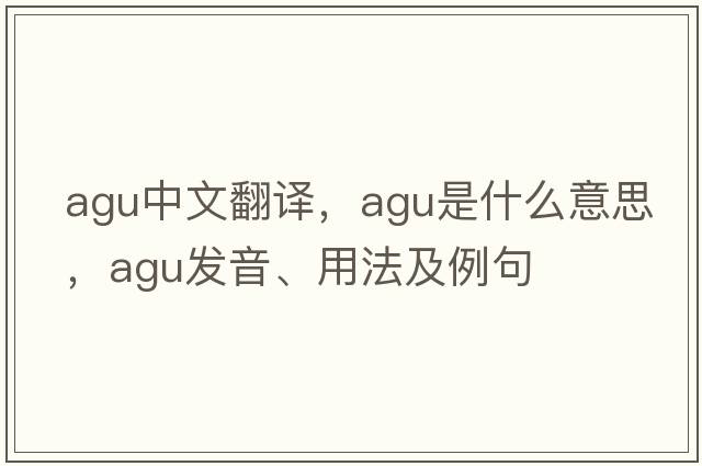 AGU中文翻譯，AGU是什么意思，AGU發(fā)音、用法及例句