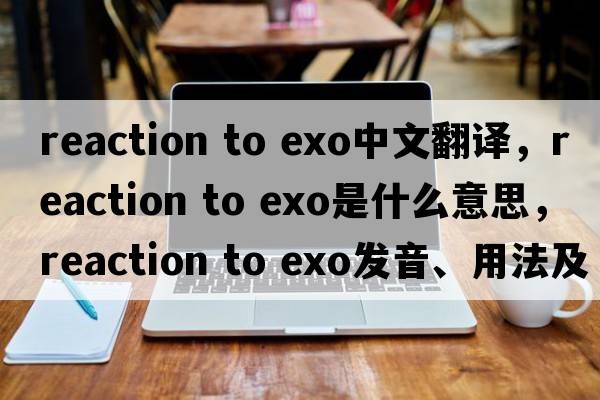reaction to exo中文翻譯，reaction to exo是什么意思，reaction to exo發(fā)音、用法及例句