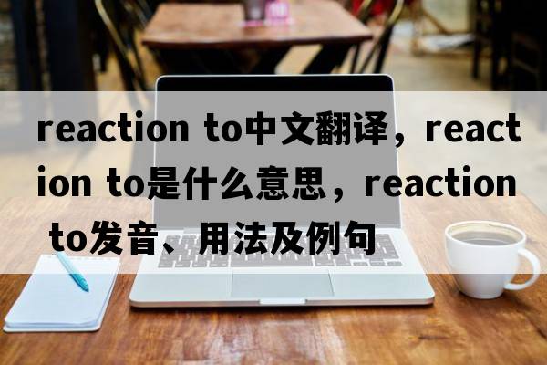 reaction to中文翻譯，reaction to是什么意思，reaction to發(fā)音、用法及例句