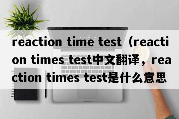 reaction time test（reaction times test中文翻譯，reaction times test是什么意思，reaction times test發(fā)音、用法及例句）