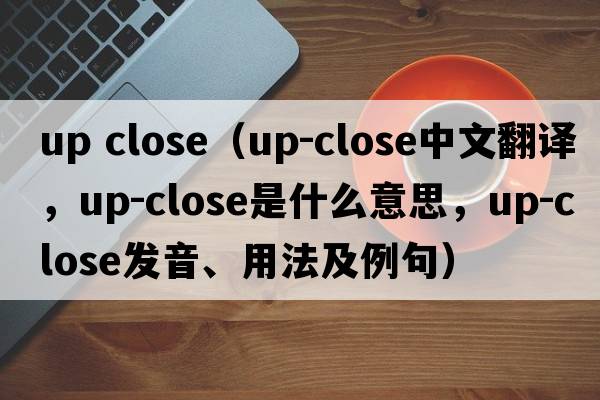 up close（up-close中文翻譯，up-close是什么意思，up-close發(fā)音、用法及例句）