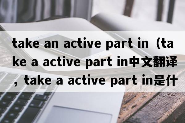 take an active part in（take a active part in中文翻譯，take a active part in是什么意思，take a active part in發(fā)音、