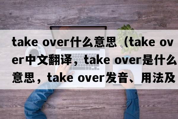 take over什么意思（take over中文翻譯，take over是什么意思，take over發(fā)音、用法及例句）