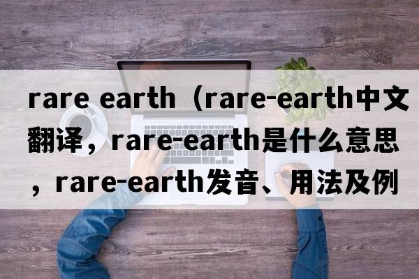 rare earth（rare-earth中文翻譯，rare-earth是什么意思，rare-earth發(fā)音、用法及例句）