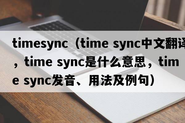 timesync（time sync中文翻譯，time sync是什么意思，time sync發(fā)音、用法及例句）
