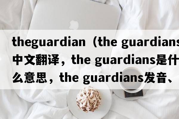 theguardian（the guardians中文翻譯，the guardians是什么意思，the guardians發(fā)音、用法及例句）