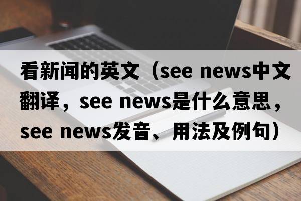 看新聞的英文（see news中文翻譯，see news是什么意思，see news發(fā)音、用法及例句）