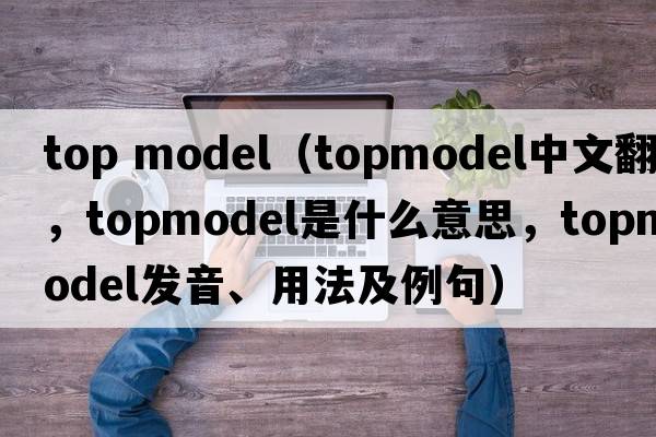 top model（topmodel中文翻譯，topmodel是什么意思，topmodel發(fā)音、用法及例句）