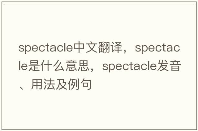 spectacle中文翻譯，spectacle是什么意思，spectacle發(fā)音、用法及例句