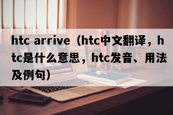 htc arrive（htc中文翻譯，htc是什么意思，htc發(fā)音、用法及例句）