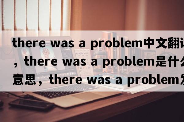 there was a problem中文翻譯，there was a problem是什么意思，there was a problem發(fā)音、用法及例句