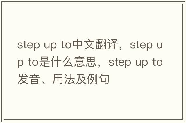 step up to中文翻譯，step up to是什么意思，step up to發(fā)音、用法及例句