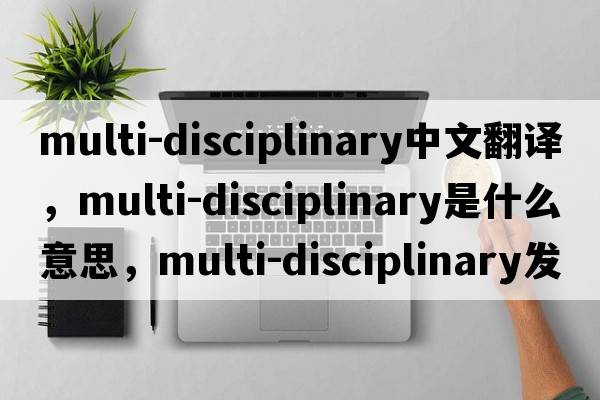 multi-disciplinary中文翻譯，multi-disciplinary是什么意思，multi-disciplinary發(fā)音、用法及例句