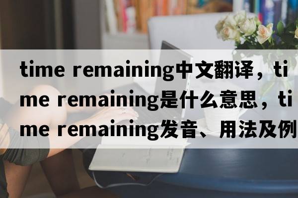 time remaining中文翻譯，time remaining是什么意思，time remaining發(fā)音、用法及例句