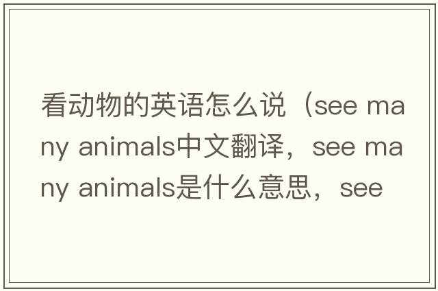 看動(dòng)物的英語(yǔ)怎么說(shuō)（see many animals中文翻譯，see many animals是什么意思，see many animals發(fā)音、用法及例句）