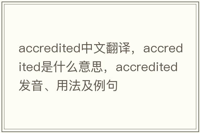 accredited中文翻譯，accredited是什么意思，accredited發(fā)音、用法及例句