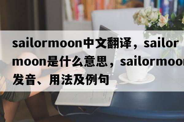 sailormoon中文翻譯，sailormoon是什么意思，sailormoon發(fā)音、用法及例句