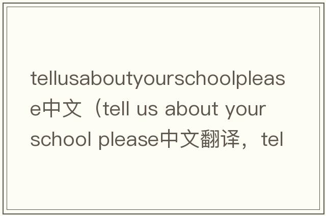 tellusaboutyourschoolplease中文（tell us about your school please中文翻譯，tell us about your school please是