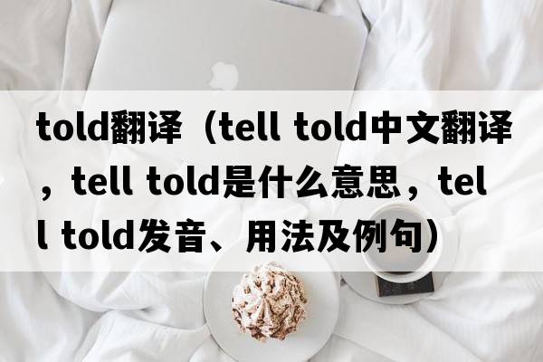 told翻譯（tell told中文翻譯，tell told是什么意思，tell told發(fā)音、用法及例句）