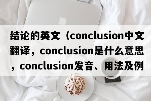 結論的英文（conclusion中文翻譯，conclusion是什么意思，conclusion發(fā)音、用法及例句）