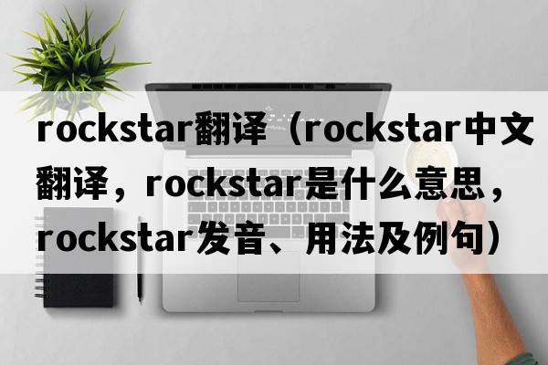 rockstar翻譯（rockstar中文翻譯，rockstar是什么意思，rockstar發(fā)音、用法及例句）