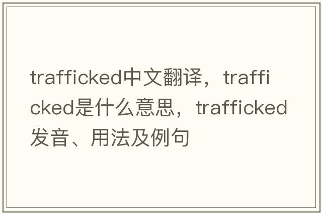 trafficked中文翻譯，trafficked是什么意思，trafficked發(fā)音、用法及例句