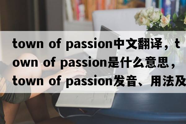 town of passion中文翻譯，town of passion是什么意思，town of passion發(fā)音、用法及例句