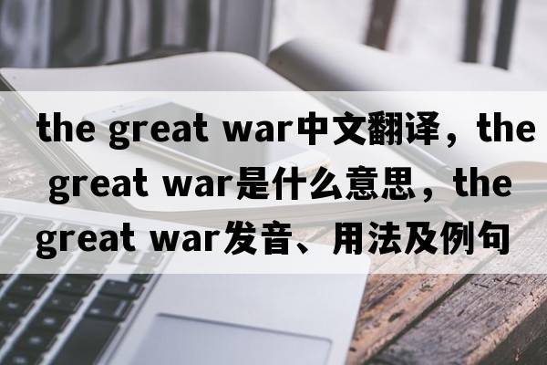 the great war中文翻譯，the great war是什么意思，the great war發(fā)音、用法及例句