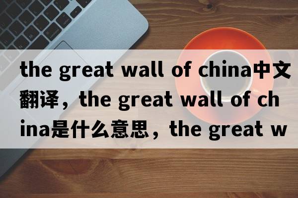 the great wall of china中文翻譯，the great wall of china是什么意思，the great wall of china發(fā)音、用法及例句