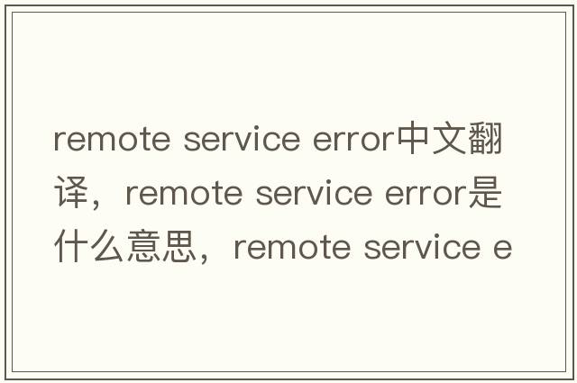 remote service error中文翻譯，remote service error是什么意思，remote service error發(fā)音、用法及例句