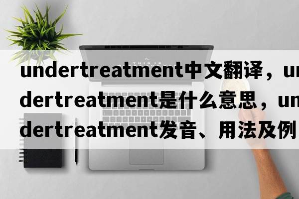 undertreatment中文翻譯，undertreatment是什么意思，undertreatment發(fā)音、用法及例句