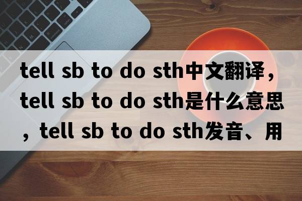 tell sb to do sth中文翻譯，tell sb to do sth是什么意思，tell sb to do sth發(fā)音、用法及例句