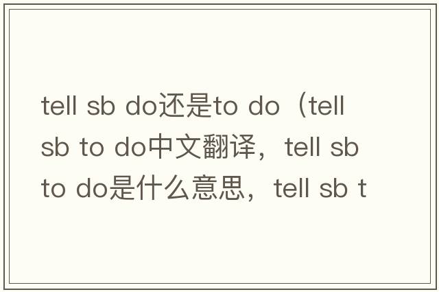 tell sb do還是to do（tell sb to do中文翻譯，tell sb to do是什么意思，tell sb to do發(fā)音、用法及例句）