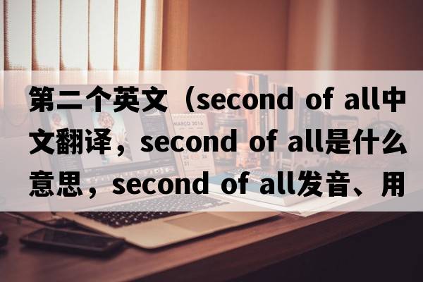 第二個(gè)英文（second of all中文翻譯，second of all是什么意思，second of all發(fā)音、用法及例句）