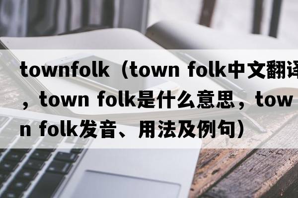 townfolk（town folk中文翻譯，town folk是什么意思，town folk發(fā)音、用法及例句）