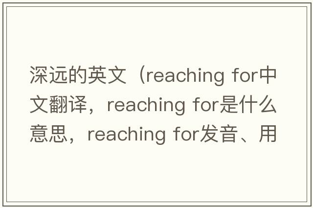 深遠的英文（reaching for中文翻譯，reaching for是什么意思，reaching for發(fā)音、用法及例句）