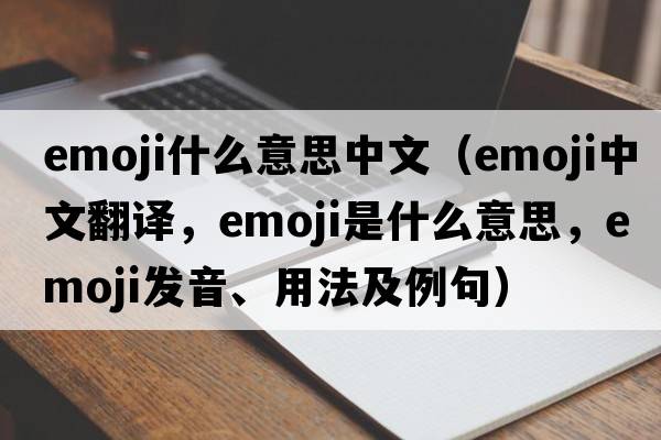 emoji什么意思中文（emoji中文翻譯，emoji是什么意思，emoji發(fā)音、用法及例句）