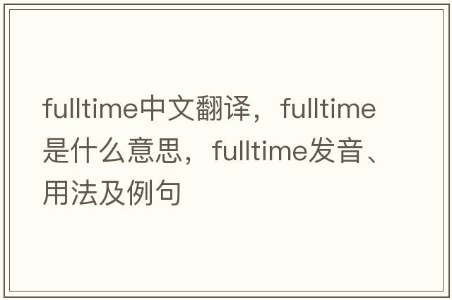 fulltime中文翻譯，fulltime是什么意思，fulltime發(fā)音、用法及例句