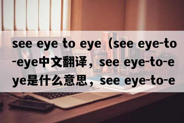 see eye to eye（see eye-to-eye中文翻譯，see eye-to-eye是什么意思，see eye-to-eye發(fā)音、用法及例句）