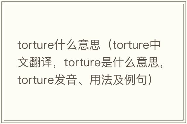 torture什么意思（torture中文翻譯，torture是什么意思，torture發(fā)音、用法及例句）