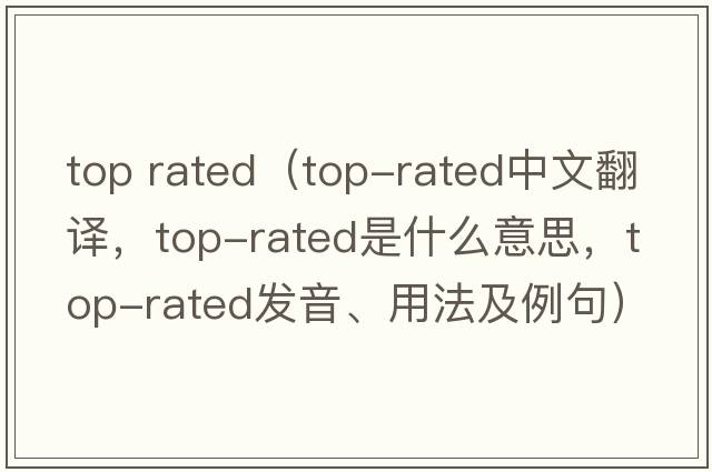 top rated（top-rated中文翻譯，top-rated是什么意思，top-rated發(fā)音、用法及例句）